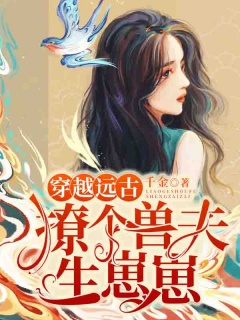 穿越远古：撩个兽夫生崽崽-远古|甜宠|兽夫|霸道|团宠|专情-趣阅小说网